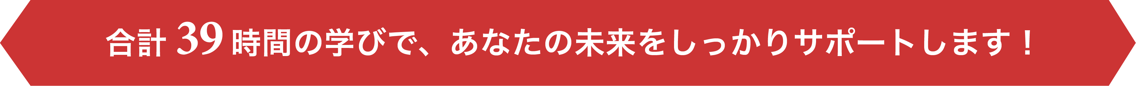 合計39時間の学びで、あなたの未来をしっかりサポートします！